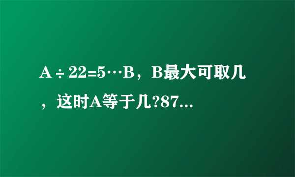 A÷22=5…B，B最大可取几，这时A等于几?87÷几=13…9