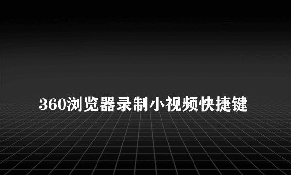 
360浏览器录制小视频快捷键
