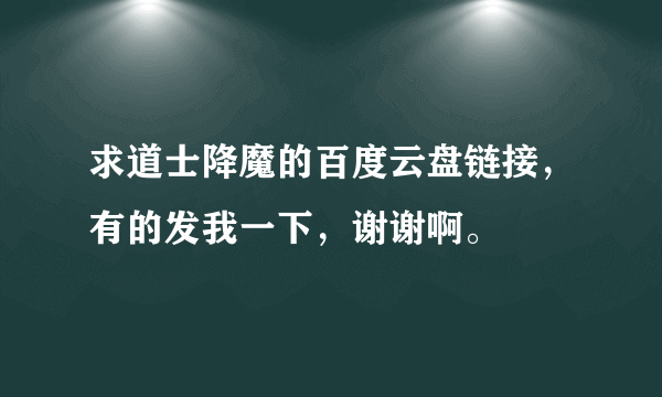 求道士降魔的百度云盘链接，有的发我一下，谢谢啊。