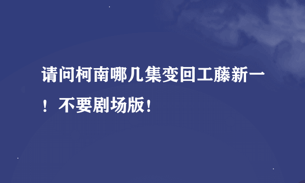 请问柯南哪几集变回工藤新一！不要剧场版！