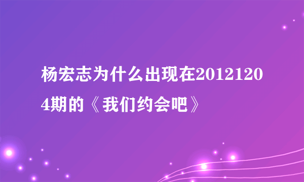 杨宏志为什么出现在20121204期的《我们约会吧》