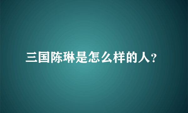 三国陈琳是怎么样的人？