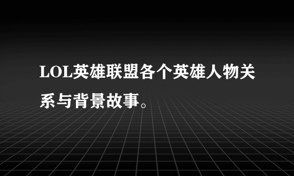 LOL英雄联盟各个英雄人物关系与背景故事。