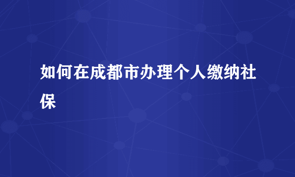 如何在成都市办理个人缴纳社保