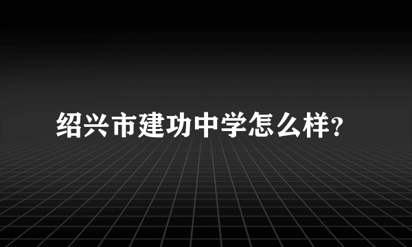 绍兴市建功中学怎么样？