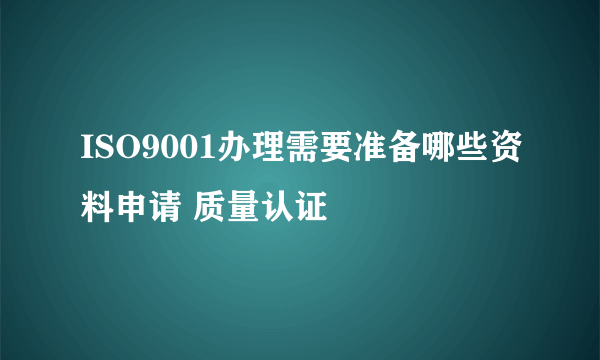 ISO9001办理需要准备哪些资料申请 质量认证