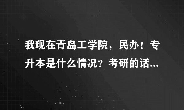 我现在青岛工学院，民办！专升本是什么情况？考研的话又怎么样？