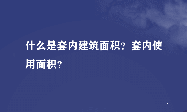 什么是套内建筑面积？套内使用面积？