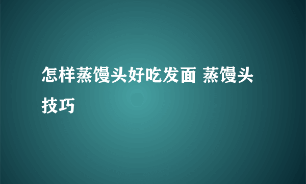 怎样蒸馒头好吃发面 蒸馒头技巧