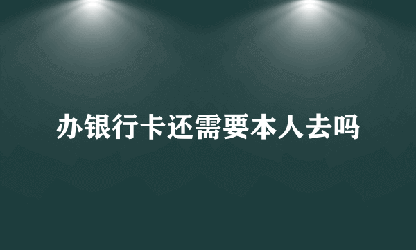 办银行卡还需要本人去吗