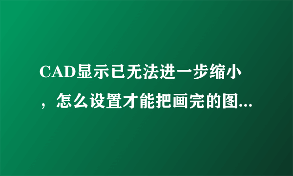 CAD显示已无法进一步缩小，怎么设置才能把画完的图缩小啊？