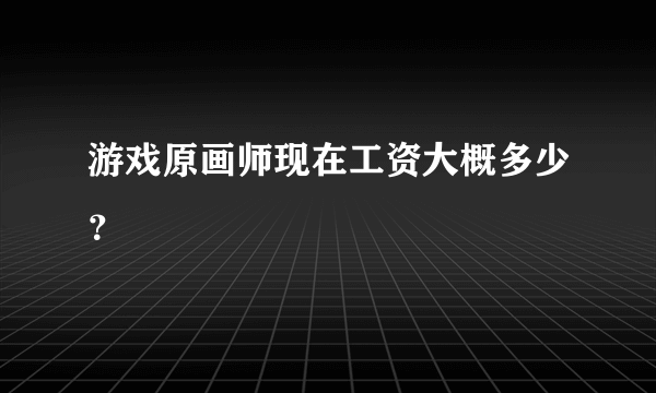 游戏原画师现在工资大概多少？