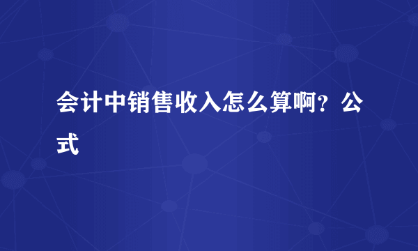 会计中销售收入怎么算啊？公式