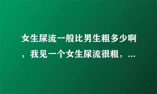 女生尿流一般比男生粗多少啊，我见一个女生尿流很粗，一泡尿一分钟，这是多少尿啊