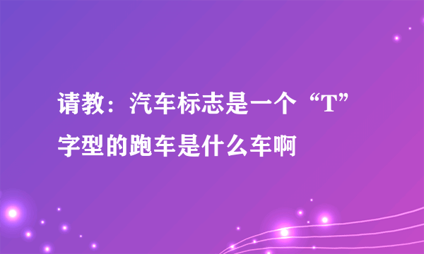 请教：汽车标志是一个“T”字型的跑车是什么车啊