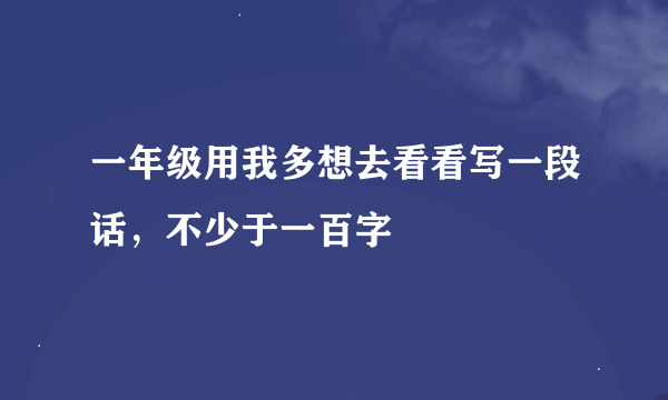 一年级用我多想去看看写一段话，不少于一百字