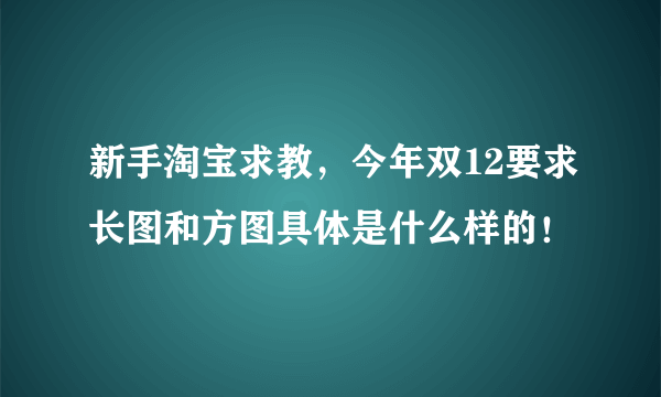 新手淘宝求教，今年双12要求长图和方图具体是什么样的！