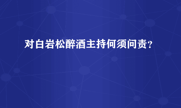 对白岩松醉酒主持何须问责？