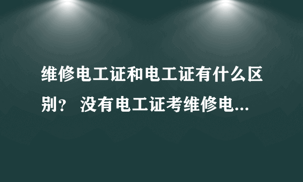 维修电工证和电工证有什么区别？ 没有电工证考维修电工证有用吗？ 这两个证的含金量如何？