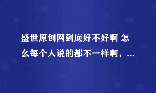 盛世原创网到底好不好啊 怎么每个人说的都不一样啊，有的说好，有的说不好？