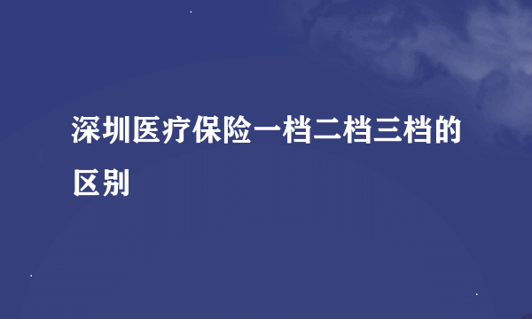 深圳医疗保险一档二档三档的区别