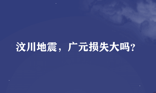 汶川地震，广元损失大吗？