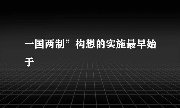 一国两制”构想的实施最早始于