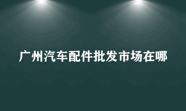 广州汽车配件批发市场在哪