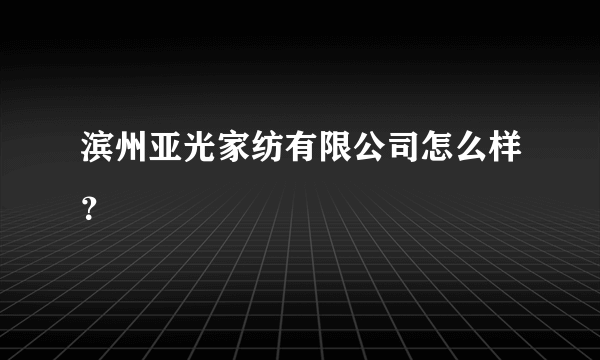 滨州亚光家纺有限公司怎么样？