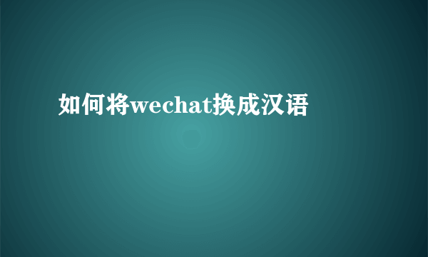 如何将wechat换成汉语