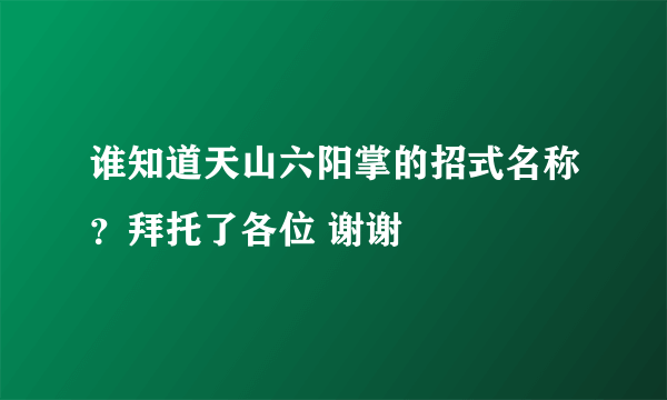 谁知道天山六阳掌的招式名称？拜托了各位 谢谢