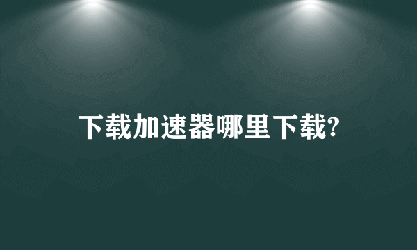 下载加速器哪里下载?