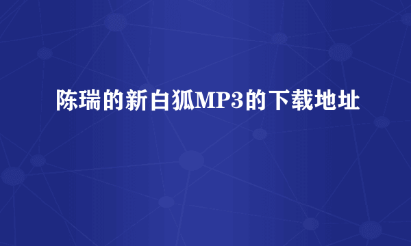 陈瑞的新白狐MP3的下载地址