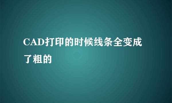 CAD打印的时候线条全变成了粗的