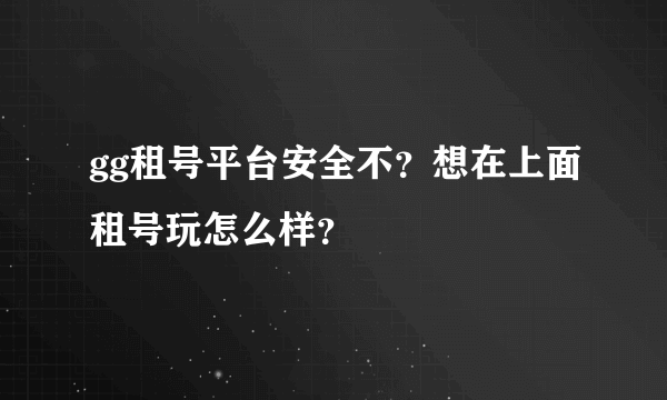 gg租号平台安全不？想在上面租号玩怎么样？