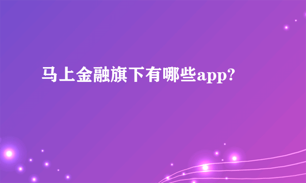 马上金融旗下有哪些app?