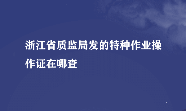 浙江省质监局发的特种作业操作证在哪查