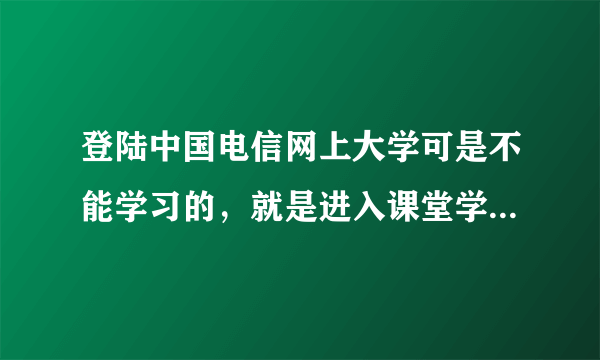 登陆中国电信网上大学可是不能学习的，就是进入课堂学习也没有进程，每次都会跳出一个提示要求安装JAVA插