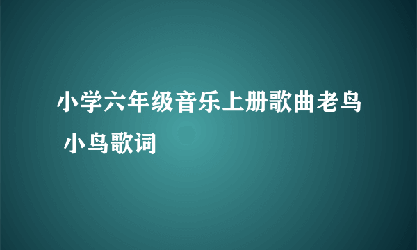 小学六年级音乐上册歌曲老鸟 小鸟歌词