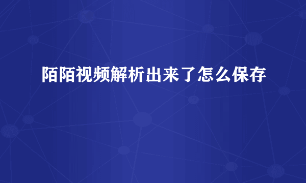 陌陌视频解析出来了怎么保存