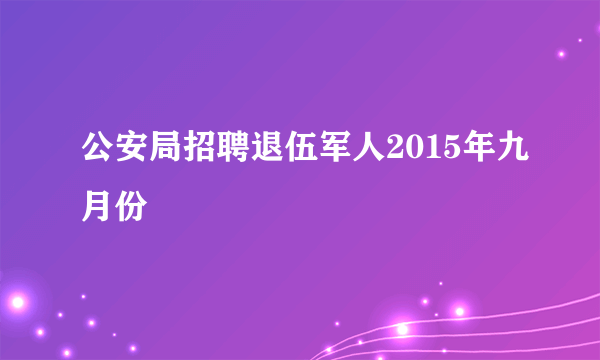 公安局招聘退伍军人2015年九月份