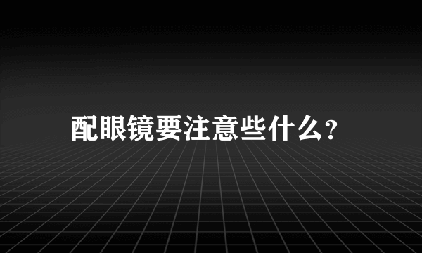 配眼镜要注意些什么？