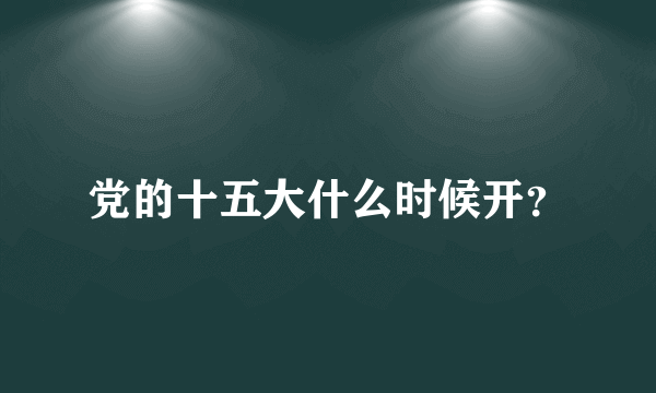 党的十五大什么时候开？