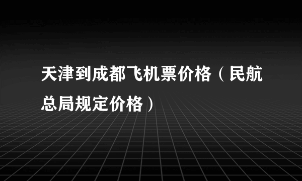 天津到成都飞机票价格（民航总局规定价格）