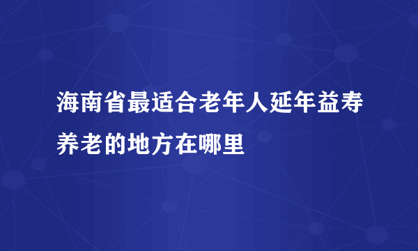 海南省最适合老年人延年益寿养老的地方在哪里