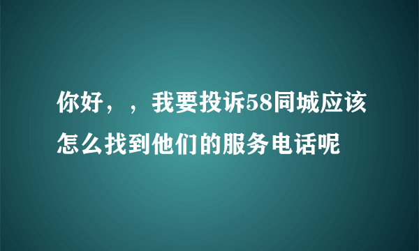 你好，，我要投诉58同城应该怎么找到他们的服务电话呢