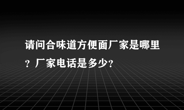 请问合味道方便面厂家是哪里？厂家电话是多少？