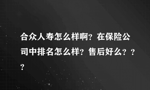 合众人寿怎么样啊？在保险公司中排名怎么样？售后好么？？？