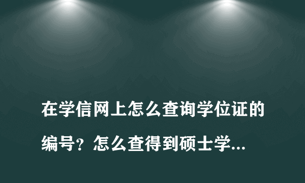 
在学信网上怎么查询学位证的编号？怎么查得到硕士学位证书编号
