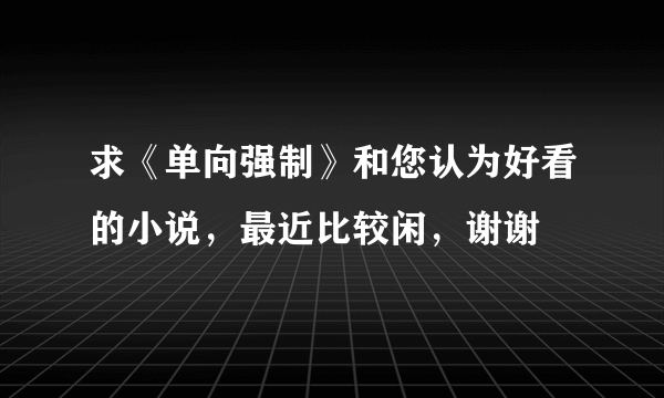 求《单向强制》和您认为好看的小说，最近比较闲，谢谢